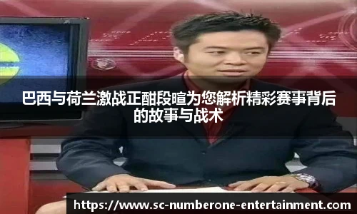 巴西与荷兰激战正酣段暄为您解析精彩赛事背后的故事与战术